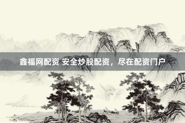 鑫福网配资 安全炒股配资,尽在配资门户