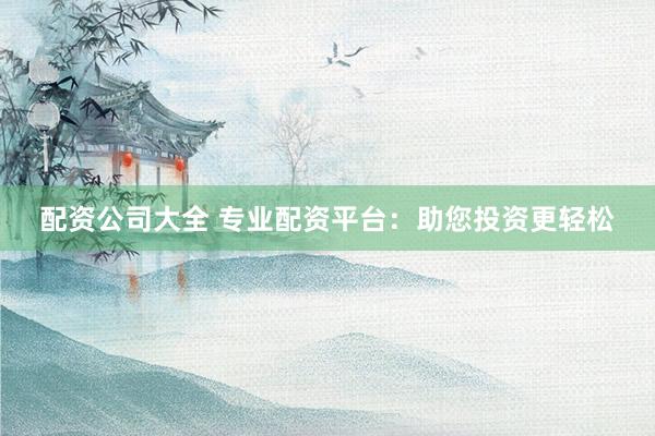 配资公司大全 专业配资平台：助您投资更轻松