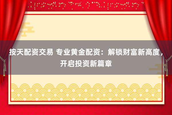 按天配资交易 专业黄金配资:解锁财富新高度,开启投资新篇章