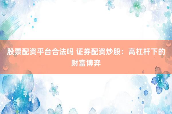 股票配资平台合法吗 证券配资炒股:高杠杆下的财富博弈