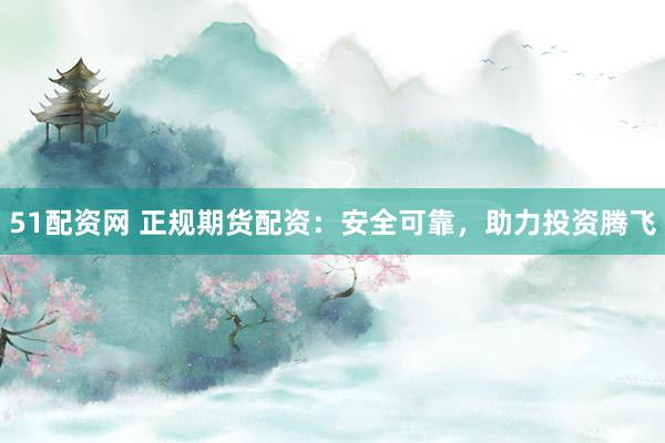 51配资网 正规期货配资：安全可靠，助力投资腾飞