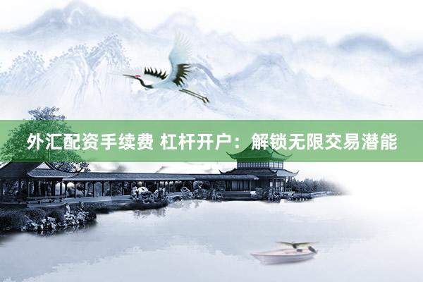 外汇配资手续费 杠杆开户:解锁无限交易潜能