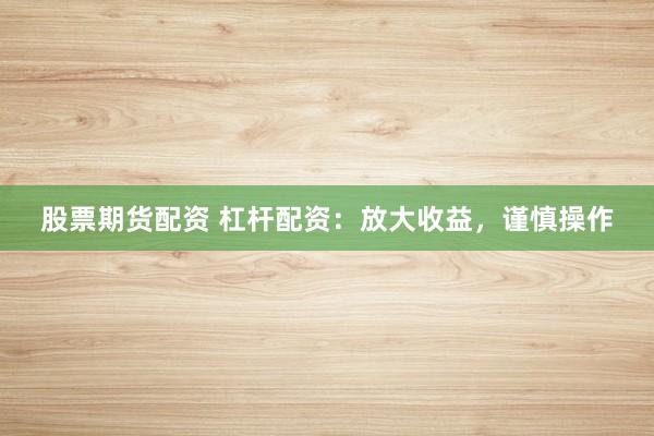股票期货配资 杠杆配资:放大收益,谨慎操作