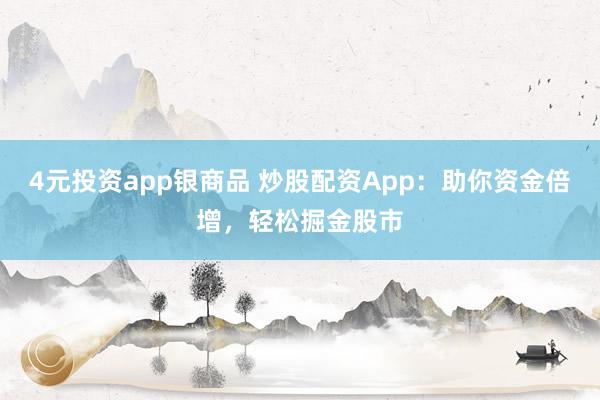 4元投资app银商品 炒股配资App：助你资金倍增，轻松掘金股市