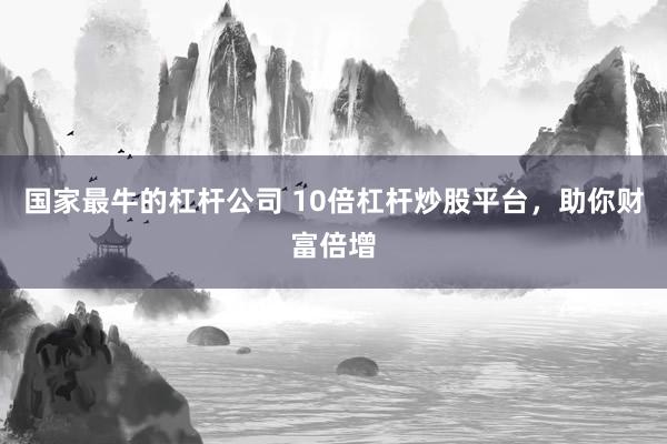 国家最牛的杠杆公司 10倍杠杆炒股平台,助你财富倍增