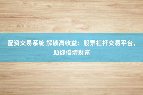 配资交易系统 解锁高收益:股票杠杆交易平台,助你倍增财富