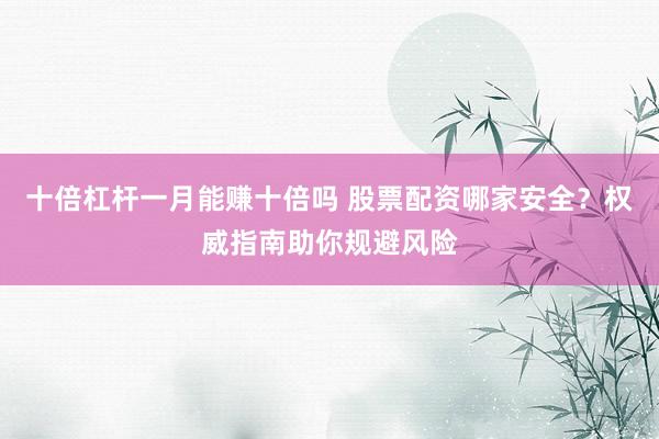 十倍杠杆一月能赚十倍吗 股票配资哪家安全?权威指南助你规避风险