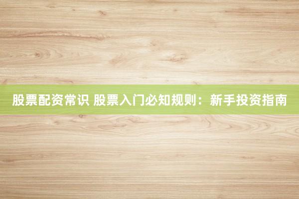 股票配资常识 股票入门必知规则:新手投资指南