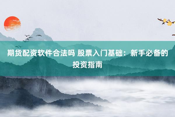 期货配资软件合法吗 股票入门基础:新手必备的投资指南