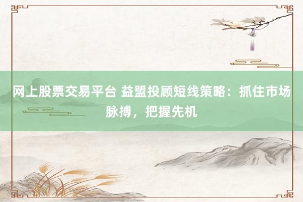 网上股票交易平台 益盟投顾短线策略：抓住市场脉搏，把握先机