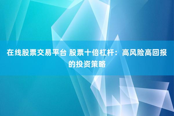 在线股票交易平台 股票十倍杠杆：高风险高回报的投资策略