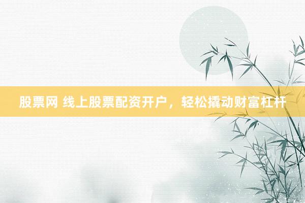 股票网 线上股票配资开户，轻松撬动财富杠杆