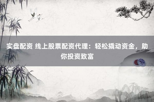 实盘配资 线上股票配资代理:轻松撬动资金,助你投资致富