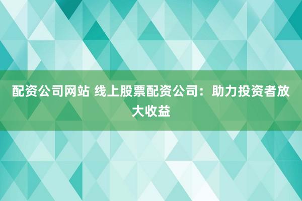 配资公司网站 线上股票配资公司:助力投资者放大收益