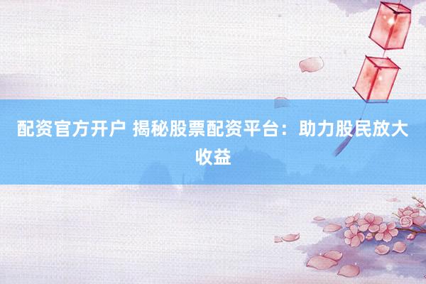 配资官方开户 揭秘股票配资平台:助力股民放大收益