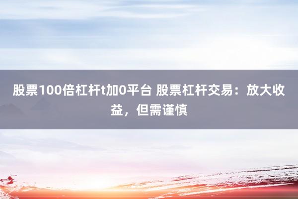 股票100倍杠杆t加0平台 股票杠杆交易:放大收益,但需谨慎