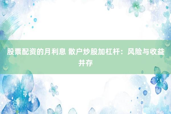 股票配资的月利息 散户炒股加杠杆:风险与收益并存