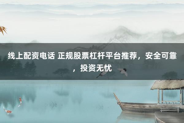 线上配资电话 正规股票杠杆平台推荐，安全可靠，投资无忧