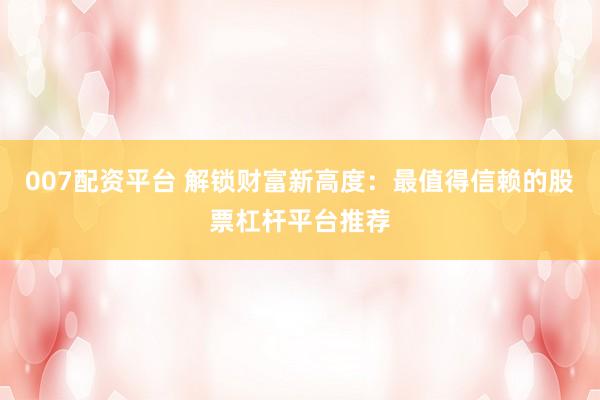 007配资平台 解锁财富新高度:最值得信赖的股票杠杆平台推荐