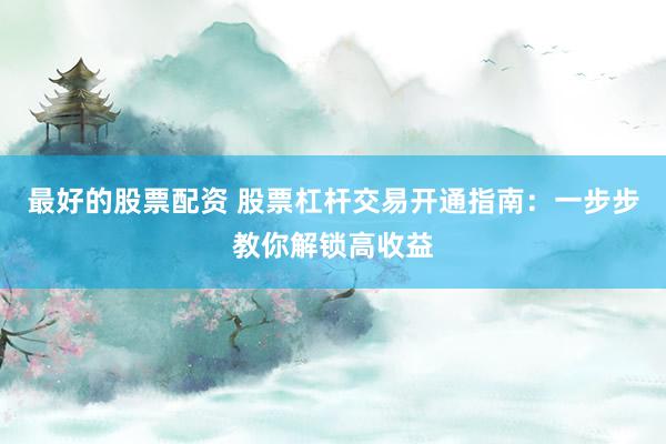 最好的股票配资 股票杠杆交易开通指南:一步步教你解锁高收益
