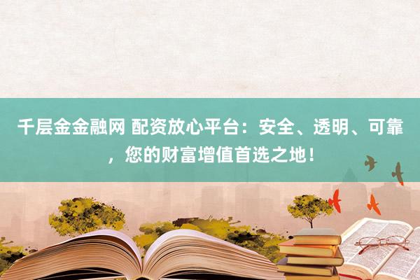 千层金金融网 配资放心平台:安全、透明、可靠,您的财富增值首选之地!