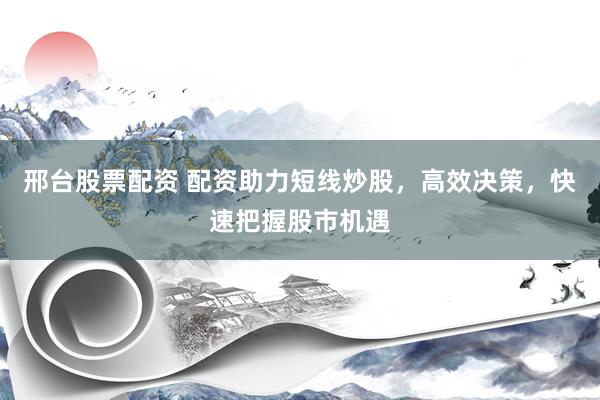 邢台股票配资 配资助力短线炒股,高效决策,快速把握股市机遇