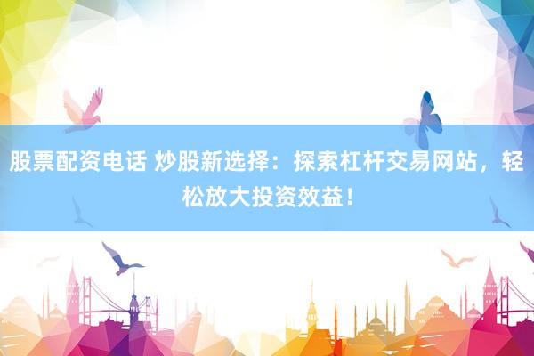 股票配资电话 炒股新选择:探索杠杆交易网站,轻松放大投资效益!