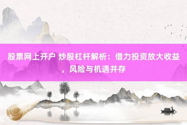 股票网上开户 炒股杠杆解析：借力投资放大收益，风险与机遇并存