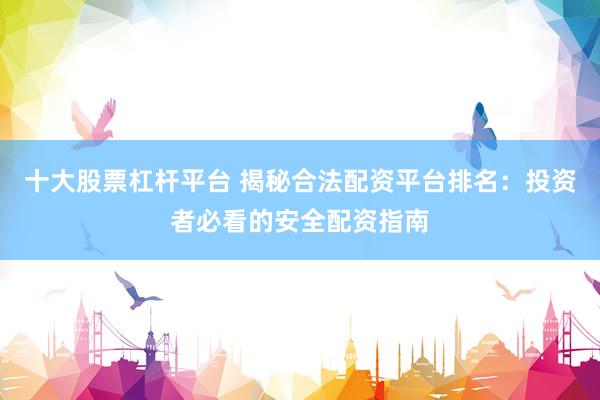 十大股票杠杆平台 揭秘合法配资平台排名：投资者必看的安全配资指南