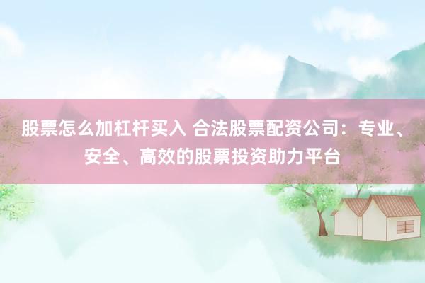 股票怎么加杠杆买入 合法股票配资公司：专业、安全、高效的股票投资助力平台