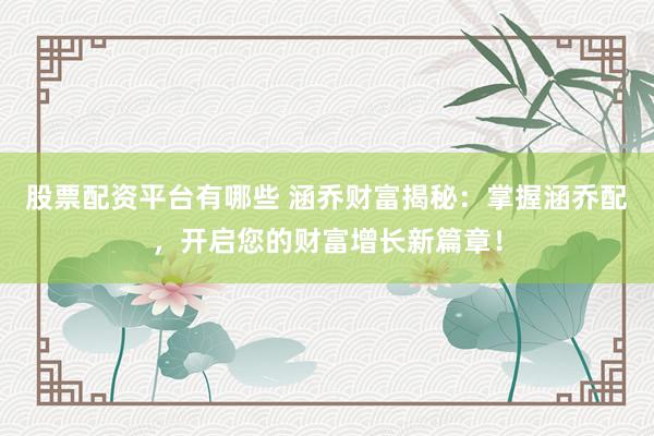 股票配资平台有哪些 涵乔财富揭秘:掌握涵乔配,开启您的财富增长新篇章!