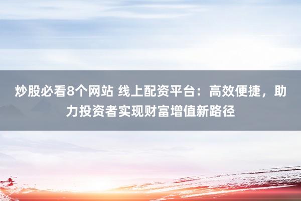炒股必看8个网站 线上配资平台:高效便捷,助力投资者实现财富增值新路径