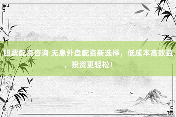 股票配资咨询 无息外盘配资新选择，低成本高效益，投资更轻松！