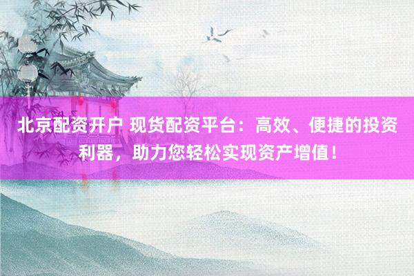 北京配资开户 现货配资平台:高效、便捷的投资利器,助力您轻松实现资产增值!