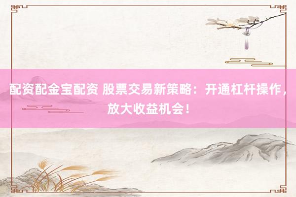 配资配金宝配资 股票交易新策略:开通杠杆操作,放大收益机会!