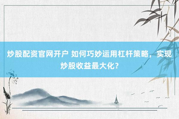 炒股配资官网开户 如何巧妙运用杠杆策略,实现炒股收益最大化?