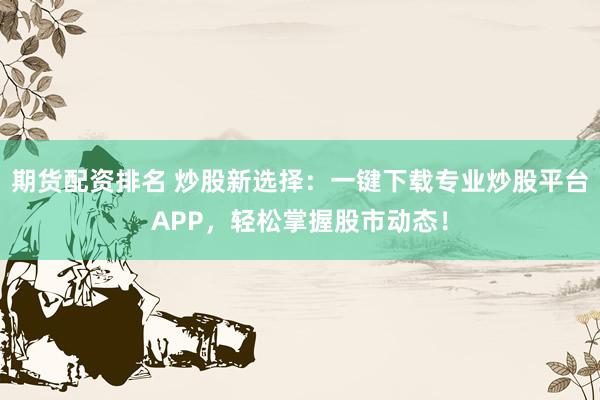 期货配资排名 炒股新选择：一键下载专业炒股平台APP，轻松掌握股市动态！