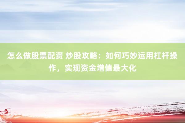 怎么做股票配资 炒股攻略：如何巧妙运用杠杆操作，实现资金增值最大化