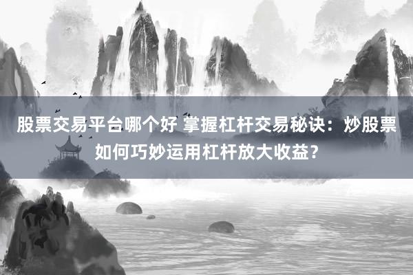 股票交易平台哪个好 掌握杠杆交易秘诀：炒股票如何巧妙运用杠杆放大收益？
