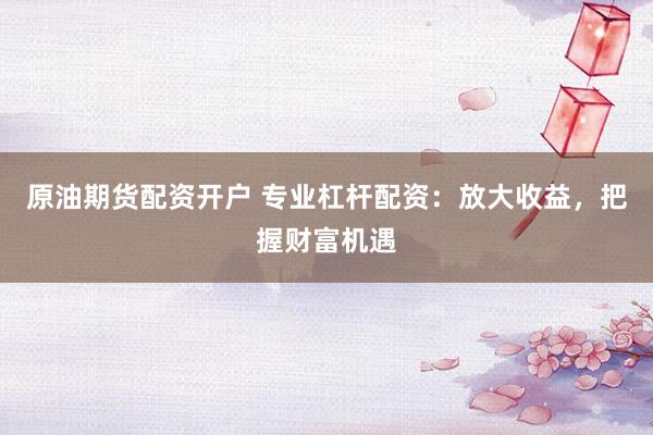 原油期货配资开户 专业杠杆配资:放大收益,把握财富机遇