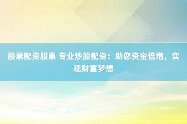 股票配资股票 专业炒股配资:助您资金倍增,实现财富梦想