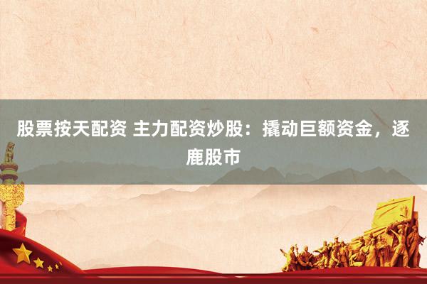 股票按天配资 主力配资炒股:撬动巨额资金,逐鹿股市