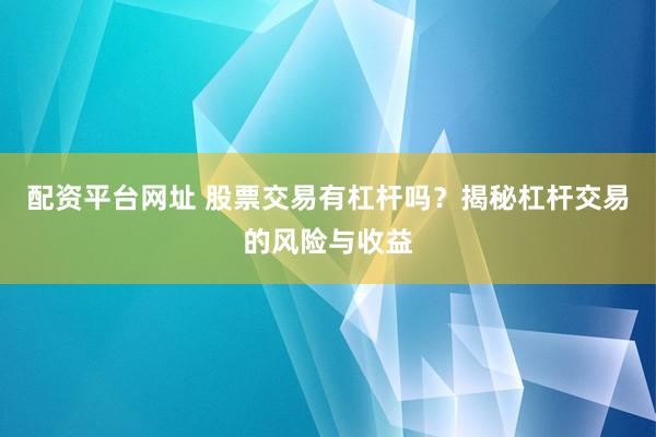 配资平台网址 股票交易有杠杆吗?揭秘杠杆交易的风险与收益