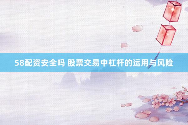 58配资安全吗 股票交易中杠杆的运用与风险
