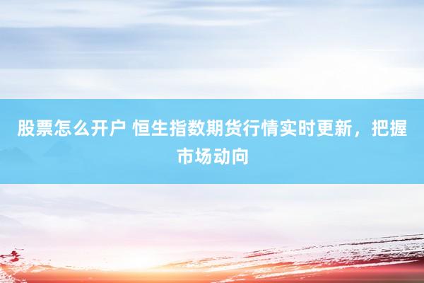 股票怎么开户 恒生指数期货行情实时更新,把握市场动向
