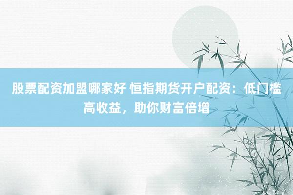 股票配资加盟哪家好 恒指期货开户配资:低门槛高收益,助你财富倍增