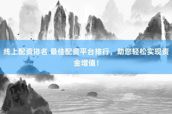 线上配资排名 最佳配资平台排行，助您轻松实现资金增值！