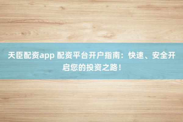 天臣配资app 配资平台开户指南：快速、安全开启您的投资之路！