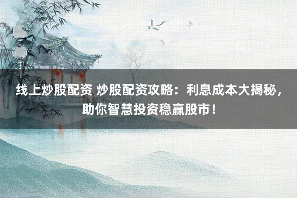 线上炒股配资 炒股配资攻略:利息成本大揭秘,助你智慧投资稳赢股市!