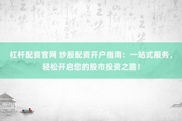 杠杆配资官网 炒股配资开户指南：一站式服务，轻松开启您的股市投资之路！